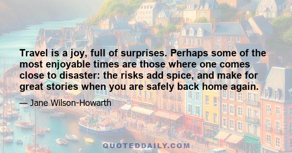 Travel is a joy, full of surprises. Perhaps some of the most enjoyable times are those where one comes close to disaster: the risks add spice, and make for great stories when you are safely back home again.