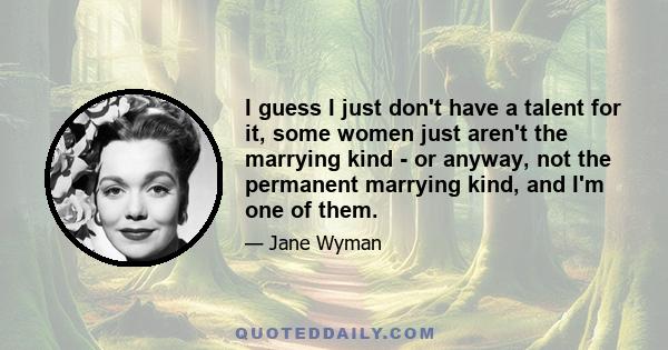 I guess I just don't have a talent for it, some women just aren't the marrying kind - or anyway, not the permanent marrying kind, and I'm one of them.