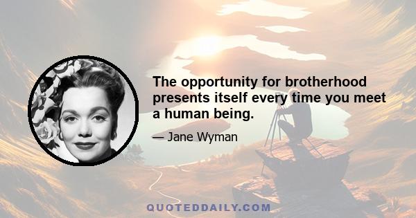 The opportunity for brotherhood presents itself every time you meet a human being.