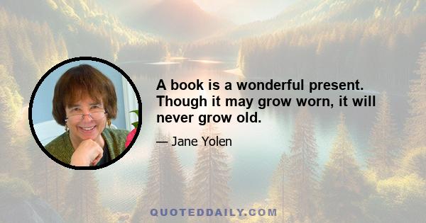 A book is a wonderful present. Though it may grow worn, it will never grow old.