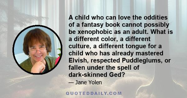 A child who can love the oddities of a fantasy book cannot possibly be xenophobic as an adult. What is a different color, a different culture, a different tongue for a child who has already mastered Elvish, respected