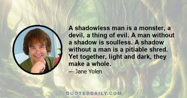 A shadowless man is a monster, a devil, a thing of evil. A man without a shadow is soulless. A shadow without a man is a pitiable shred. Yet together, light and dark, they make a whole.