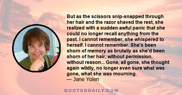 But as the scissors snip-snapped through her hair and the razor shaved the rest, she realized with a sudden awful panic that she could no longer recall anything from the past. I cannot remember, she whispered to