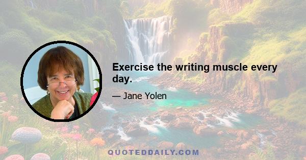 Exercise the writing muscle every day.