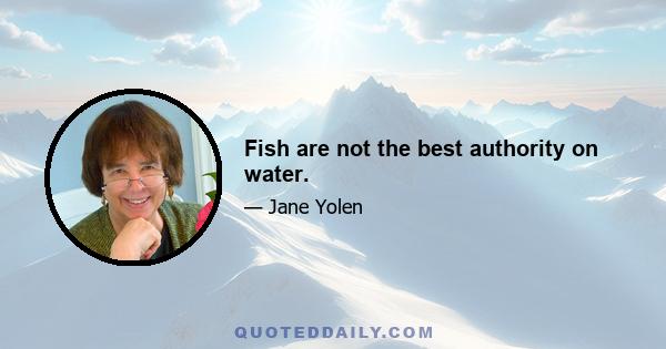 Fish are not the best authority on water.