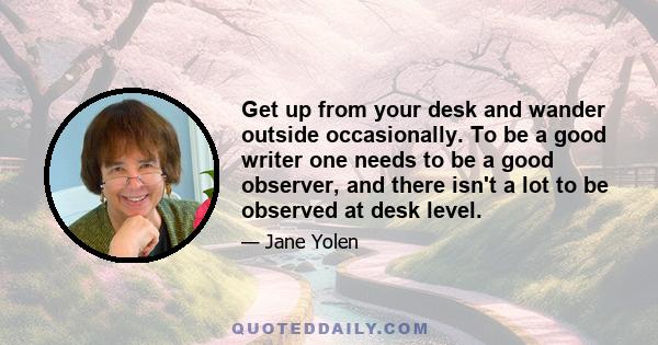 Get up from your desk and wander outside occasionally. To be a good writer one needs to be a good observer, and there isn't a lot to be observed at desk level.