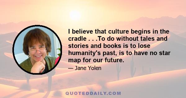 I believe that culture begins in the cradle . . .To do without tales and stories and books is to lose humanity's past, is to have no star map for our future.