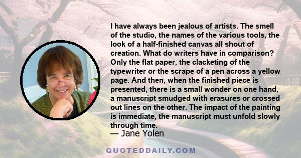 I have always been jealous of artists. The smell of the studio, the names of the various tools, the look of a half-finished canvas all shout of creation. What do writers have in comparison? Only the flat paper, the