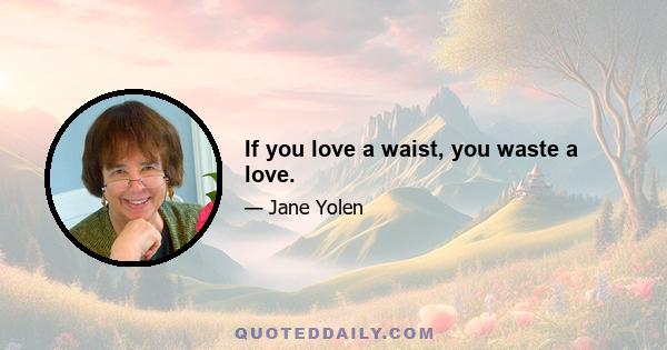 If you love a waist, you waste a love.