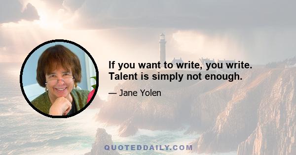 If you want to write, you write. Talent is simply not enough.