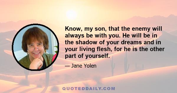 Know, my son, that the enemy will always be with you. He will be in the shadow of your dreams and in your living flesh, for he is the other part of yourself.