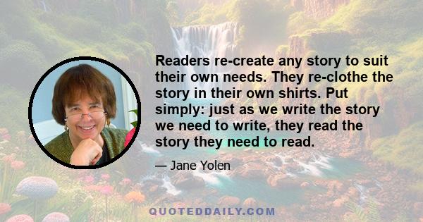 Readers re-create any story to suit their own needs. They re-clothe the story in their own shirts. Put simply: just as we write the story we need to write, they read the story they need to read.