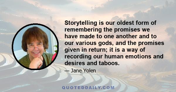 Storytelling is our oldest form of remembering the promises we have made to one another and to our various gods, and the promises given in return; it is a way of recording our human emotions and desires and taboos.