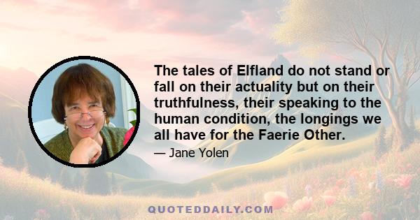 The tales of Elfland do not stand or fall on their actuality but on their truthfulness, their speaking to the human condition, the longings we all have for the Faerie Other.