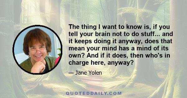 The thing I want to know is, if you tell your brain not to do stuff... and it keeps doing it anyway, does that mean your mind has a mind of its own? And if it does, then who's in charge here, anyway?