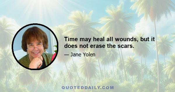 Time may heal all wounds, but it does not erase the scars.