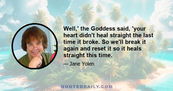 Well,' the Goddess said, 'your heart didn't heal straight the last time it broke. So we'll break it again and reset it so it heals straight this time.