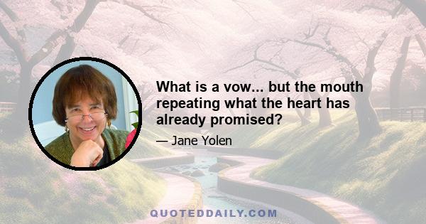 What is a vow... but the mouth repeating what the heart has already promised?