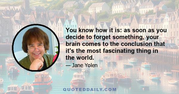 You know how it is: as soon as you decide to forget something, your brain comes to the conclusion that it's the most fascinating thing in the world.