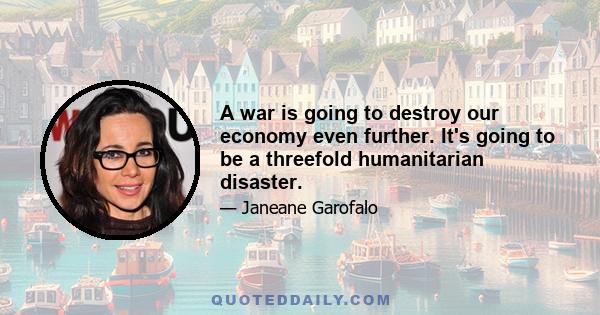 A war is going to destroy our economy even further. It's going to be a threefold humanitarian disaster.