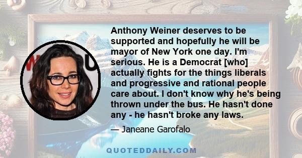 Anthony Weiner deserves to be supported and hopefully he will be mayor of New York one day. I'm serious. He is a Democrat [who] actually fights for the things liberals and progressive and rational people care about. I