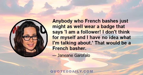 Anybody who French bashes just might as well wear a badge that says 'I am a follower! I don't think for myself and I have no idea what I'm talking about.' That would be a French basher.