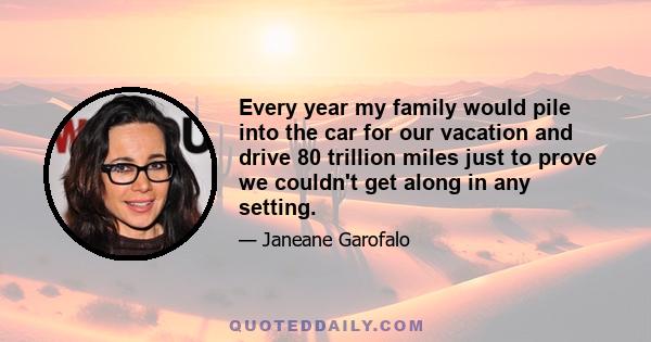 Every year my family would pile into the car for our vacation and drive 80 trillion miles just to prove we couldn't get along in any setting.