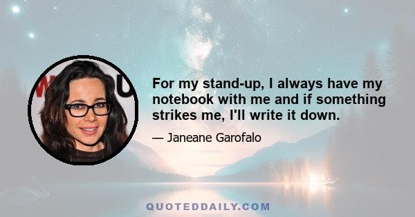 For my stand-up, I always have my notebook with me and if something strikes me, I'll write it down.