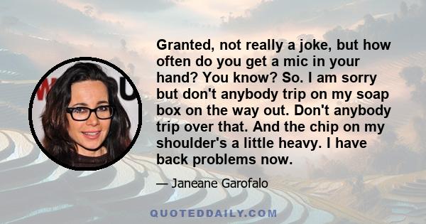 Granted, not really a joke, but how often do you get a mic in your hand? You know? So. I am sorry but don't anybody trip on my soap box on the way out. Don't anybody trip over that. And the chip on my shoulder's a