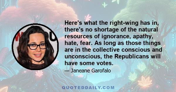 Here's what the right-wing has in, there's no shortage of the natural resources of ignorance, apathy, hate, fear. As long as those things are in the collective conscious and unconscious, the Republicans will have some