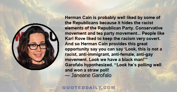 Herman Cain is probably well liked by some of the Republicans because it hides the racist elements of the Republican Party. Conservative movement and tea party movement... People like Karl Rove liked to keep the racism