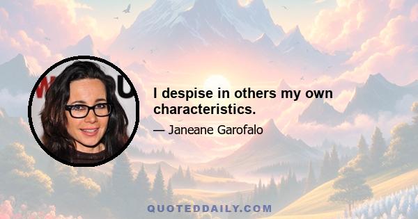 I despise in others my own characteristics.