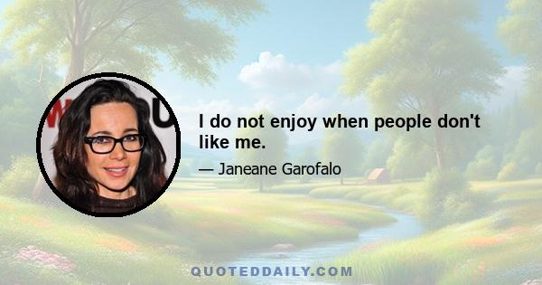 I do not enjoy when people don't like me.