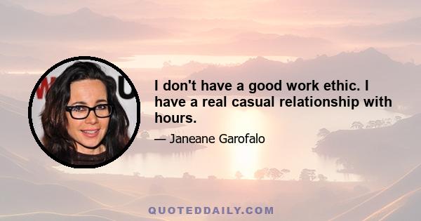 I don't have a good work ethic. I have a real casual relationship with hours.