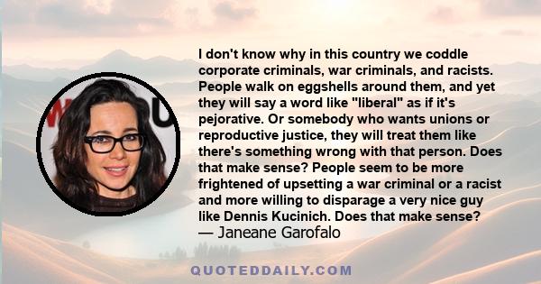 I don't know why in this country we coddle corporate criminals, war criminals, and racists. People walk on eggshells around them, and yet they will say a word like liberal as if it's pejorative. Or somebody who wants