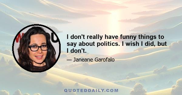 I don't really have funny things to say about politics. I wish I did, but I don't.