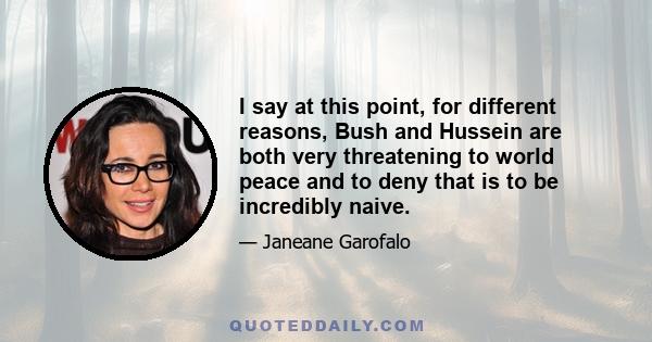 I say at this point, for different reasons, Bush and Hussein are both very threatening to world peace and to deny that is to be incredibly naive.