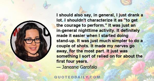 I should also say, in general, I just drank a lot. I shouldn't characterize it as to get the courage to perform. It was just an in-general nighttime activity. It definitely made it easier when I started doing stand-up.