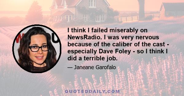 I think I failed miserably on NewsRadio. I was very nervous because of the caliber of the cast - especially Dave Foley - so I think I did a terrible job.