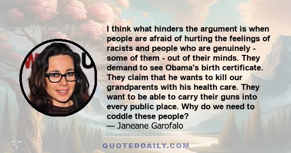 I think what hinders the argument is when people are afraid of hurting the feelings of racists and people who are genuinely - some of them - out of their minds. They demand to see Obama's birth certificate. They claim