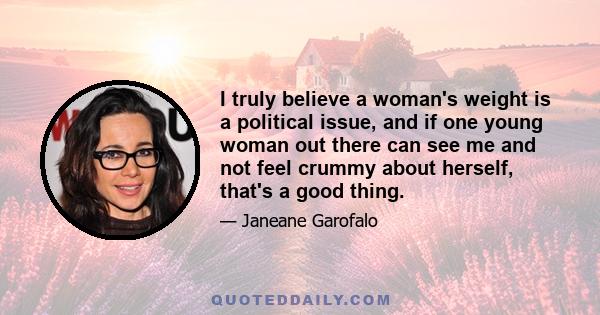 I truly believe a woman's weight is a political issue, and if one young woman out there can see me and not feel crummy about herself, that's a good thing.