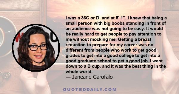 I was a 36C or D, and at 5' 1'', I knew that being a small person with big boobs standing in front of an audience was not going to be easy. It would be really hard to get people to pay attention to me without mocking