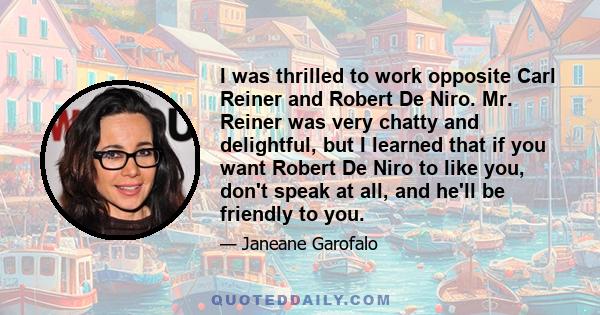 I was thrilled to work opposite Carl Reiner and Robert De Niro. Mr. Reiner was very chatty and delightful, but I learned that if you want Robert De Niro to like you, don't speak at all, and he'll be friendly to you.