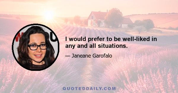 I would prefer to be well-liked in any and all situations.