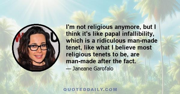 I'm not religious anymore, but I think it's like papal infallibility, which is a ridiculous man-made tenet, like what I believe most religious tenets to be, are man-made after the fact.