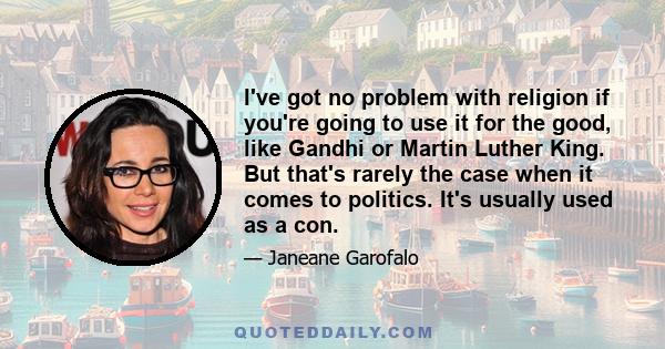 I've got no problem with religion if you're going to use it for the good, like Gandhi or Martin Luther King. But that's rarely the case when it comes to politics. It's usually used as a con.