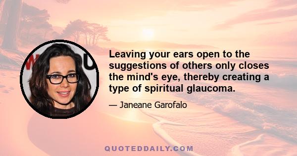 Leaving your ears open to the suggestions of others only closes the mind's eye, thereby creating a type of spiritual glaucoma.