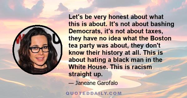 Let's be very honest about what this is about. It's not about bashing Democrats, it's not about taxes, they have no idea what the Boston tea party was about, they don't know their history at all. This is about hating a