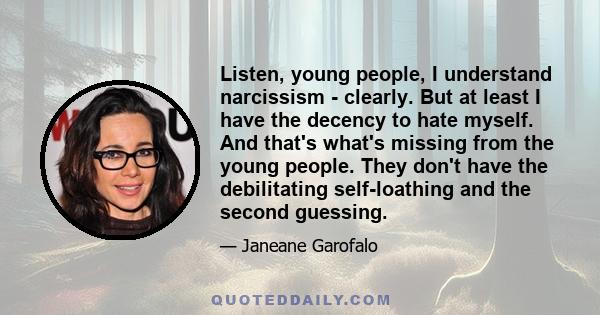 Listen, young people, I understand narcissism - clearly. But at least I have the decency to hate myself. And that's what's missing from the young people. They don't have the debilitating self-loathing and the second