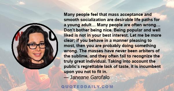 Many people feel that mass acceptance and smooth socialization are desirable life paths for a young adult… Many people are often wrong… Don’t bother being nice. Being popular and well liked is not in your best interest. 